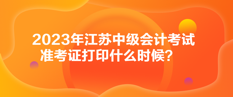 2023年江蘇中級會計考試準考證打印什么時候？