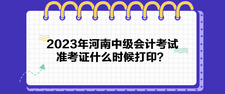 2023年河南中級(jí)會(huì)計(jì)考試準(zhǔn)考證什么時(shí)候打??？