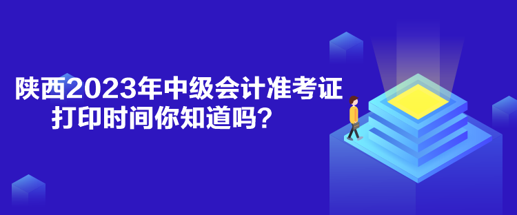 陜西2023年中級會計準考證打印時間你知道嗎？