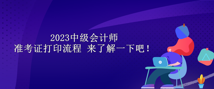 2023中級(jí)會(huì)計(jì)師準(zhǔn)考證打印流程 來(lái)了解一下吧！