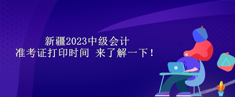 新疆2023中級(jí)會(huì)計(jì)準(zhǔn)考證打印時(shí)間 來(lái)了解一下！