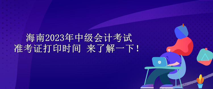 海南2023年中級(jí)會(huì)計(jì)考試準(zhǔn)考證打印時(shí)間 來了解一下！