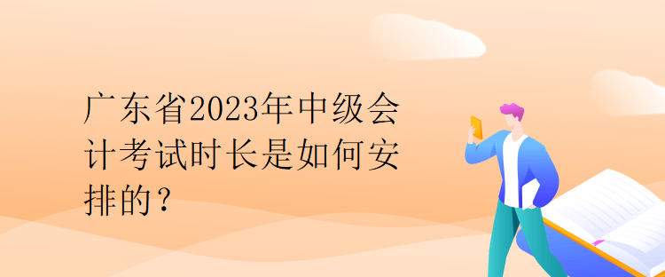 廣東省2023年中級會計考試時長是如何安排的？