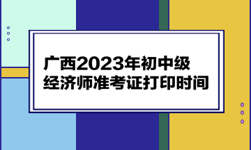 廣西2023年初中級經(jīng)濟師準考證打印時間