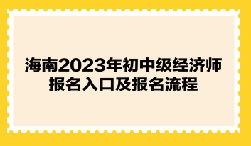 海南2023年初中級經(jīng)濟師報名入口及報名流程