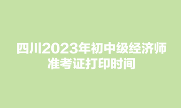 四川2023年初中級(jí)經(jīng)濟(jì)師準(zhǔn)考證打印時(shí)間