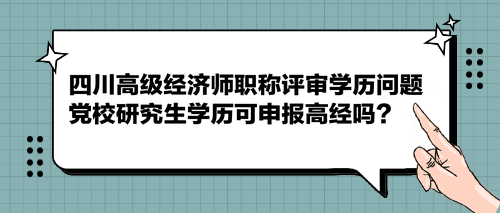 四川高級(jí)經(jīng)濟(jì)師職稱評(píng)審學(xué)歷問題 黨校研究生學(xué)歷可申報(bào)高經(jīng)嗎？