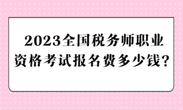 2023全國稅務(wù)師職業(yè)資格考試報名費多少錢？