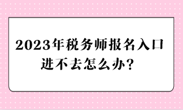 2023年稅務(wù)師報(bào)名入口進(jìn)不去怎么辦？