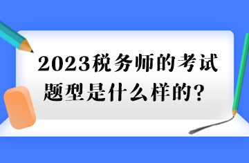 2023稅務(wù)師的考試題型是什么樣的？