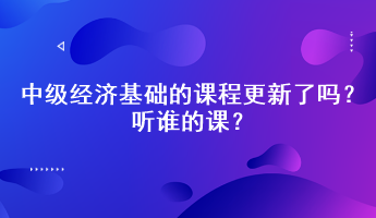 2023年中級經(jīng)濟基礎的課程更新了嗎？聽誰的課？