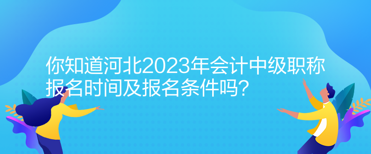 你知道河北2023年會(huì)計(jì)中級(jí)職稱報(bào)名時(shí)間及報(bào)名條件嗎？