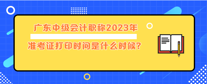 廣東中級會計職稱2023年準(zhǔn)考證打印時間是什么時候？