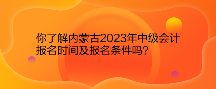 你了解內(nèi)蒙古2023年中級會(huì)計(jì)報(bào)名時(shí)間及報(bào)名條件嗎？