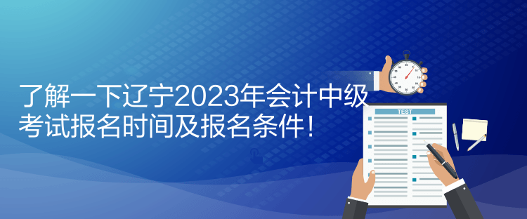 了解一下遼寧2023年會(huì)計(jì)中級(jí)考試報(bào)名時(shí)間及報(bào)名條件！