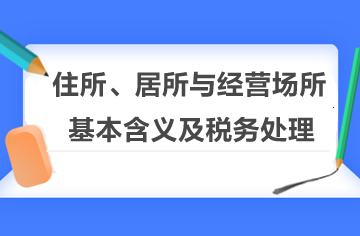 住所、居所與經(jīng)營場所的基本含義及稅務(wù)處理