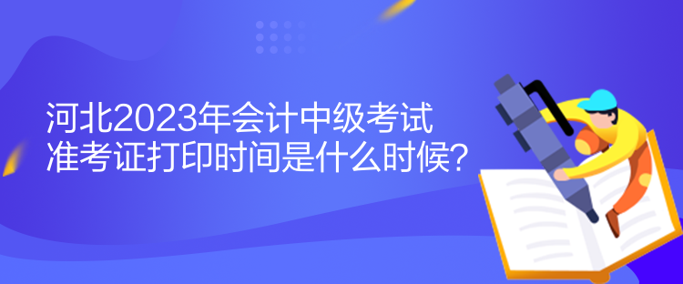 河北2023年會(huì)計(jì)中級(jí)考試準(zhǔn)考證打印時(shí)間是什么時(shí)候？