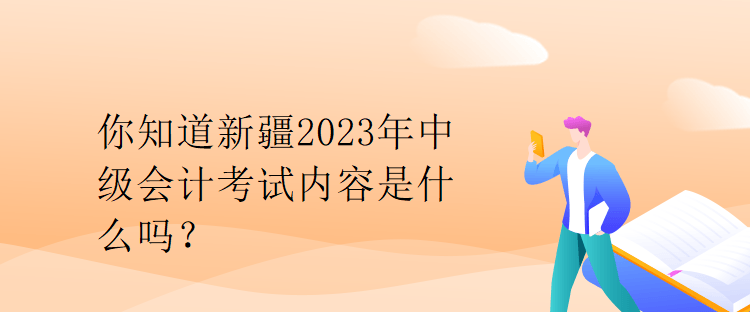 你知道新疆2023年中級會計(jì)考試內(nèi)容是什么嗎？