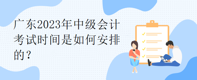 廣東2023年中級(jí)會(huì)計(jì)考試時(shí)間是如何安排的？