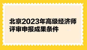 北京2023年高級(jí)經(jīng)濟(jì)師評(píng)審申報(bào)成果條件