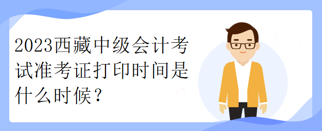 2023西藏中級會計考試準(zhǔn)考證打印時間是什么時候？