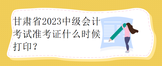 甘肅省2023中級會計考試準(zhǔn)考證什么時候打??？