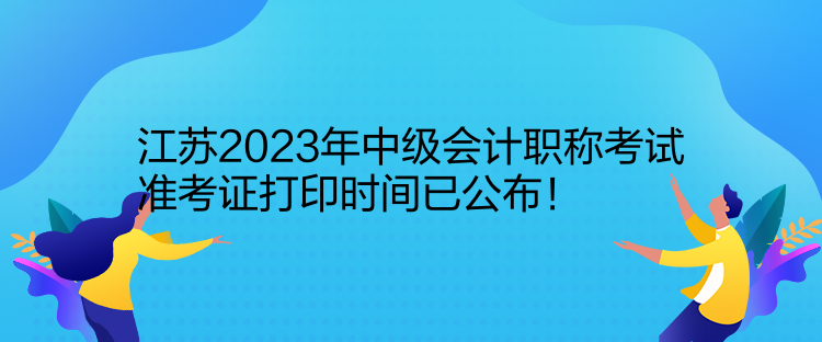 江蘇2023年中級(jí)會(huì)計(jì)職稱考試準(zhǔn)考證打印時(shí)間已公布！