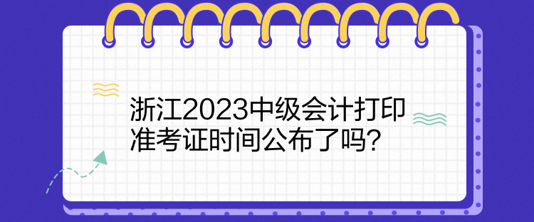 浙江2023中級(jí)會(huì)計(jì)打印準(zhǔn)考證時(shí)間公布了嗎？