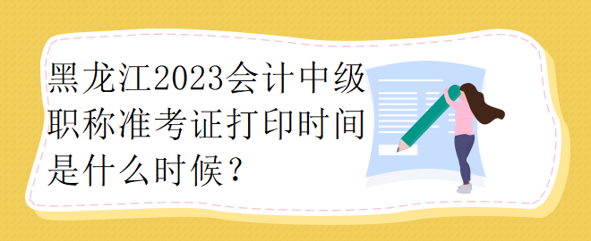 黑龍江2023會計中級職稱準考證打印時間是什么時候？