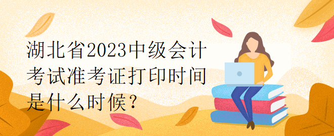 湖北省2023中級(jí)會(huì)計(jì)考試準(zhǔn)考證打印時(shí)間是什么時(shí)候？