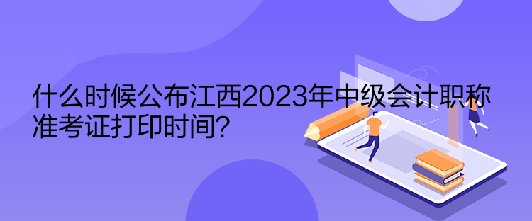 什么時候公布江西2023年中級會計(jì)職稱準(zhǔn)考證打印時間？