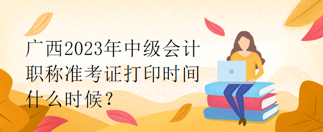 廣西2023年中級會計職稱準(zhǔn)考證打印時間什么時候？