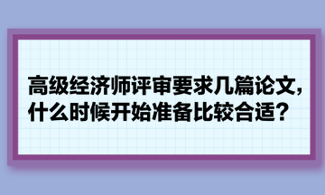 高級經(jīng)濟(jì)師評審要求幾篇論文，什么時候開始準(zhǔn)備比較合適？