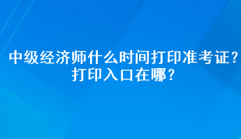 2023年中級(jí)經(jīng)濟(jì)師什么時(shí)間打印準(zhǔn)考證？打印入口在哪？