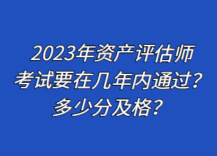 2023年資產(chǎn)評估師考試要在幾年內(nèi)通過？多少分及格？