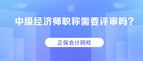 中級經(jīng)濟(jì)師職稱需要評審嗎？