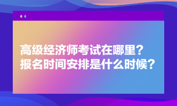 高級(jí)經(jīng)濟(jì)師考試在哪里？報(bào)名時(shí)間安排是什么時(shí)候？