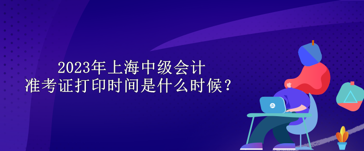 2023年上海中級會計準考證打印時間是什么時候？