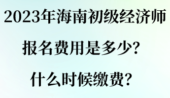 2023年海南初級經(jīng)濟師報名費用是多少？什么時候繳費？