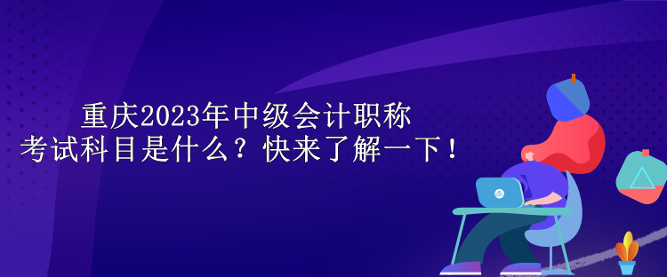 重慶2023年中級(jí)會(huì)計(jì)職稱考試科目是什么？快來(lái)了解一下！