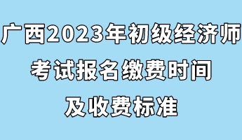 廣西2023年初級經(jīng)濟(jì)師考試報(bào)名繳費(fèi)時(shí)間及收費(fèi)標(biāo)準(zhǔn)