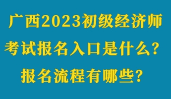 廣西2023初級經(jīng)濟(jì)師考試報(bào)名入口是什么？報(bào)名流程有哪些？