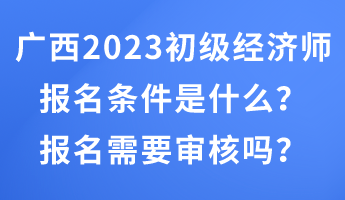 廣西2023年初級經(jīng)濟(jì)師報名條件是什么？報名需要審核嗎？