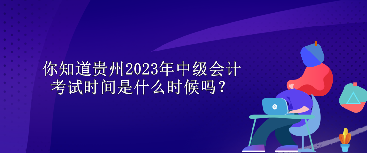 你知道貴州2023年中級會計考試時間是什么時候嗎？