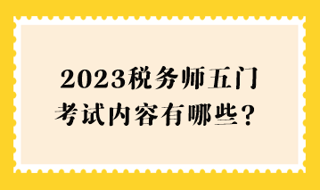 2023稅務(wù)師五門考試內(nèi)容有哪些？