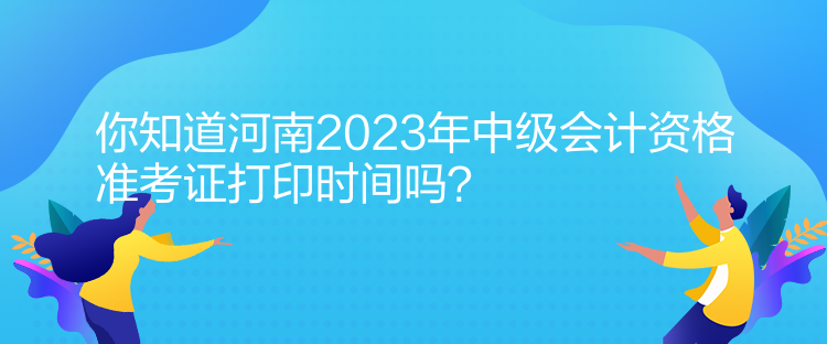 你知道河南2023年中級(jí)會(huì)計(jì)資格準(zhǔn)考證打印時(shí)間嗎？