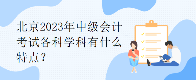 北京2023年中級會計考試各科學(xué)科有什么特點？