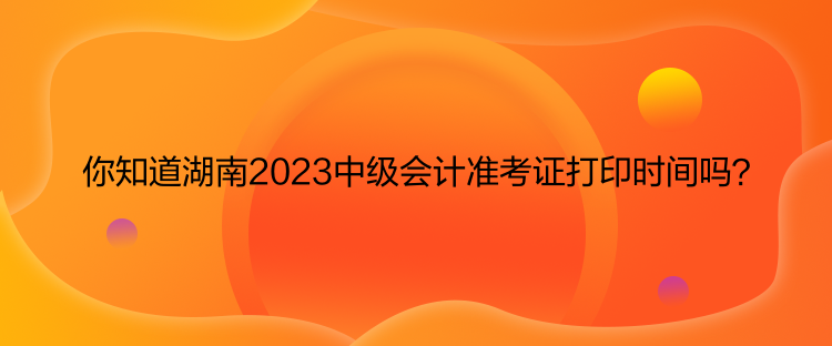 你知道湖南2023中級(jí)會(huì)計(jì)準(zhǔn)考證打印時(shí)間嗎？