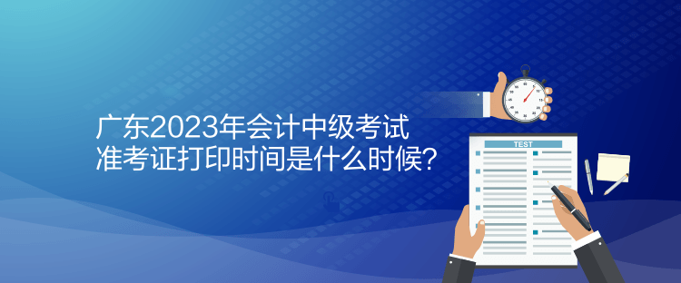 廣東2023年會計中級考試準(zhǔn)考證打印時間是什么時候？