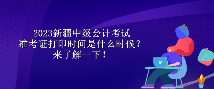 2023新疆中級(jí)會(huì)計(jì)考試準(zhǔn)考證打印時(shí)間是什么時(shí)候？來(lái)了解一下！